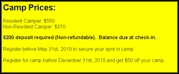 Text Box: Camp Prices:Resident Camper: $550Non-Resident Camper: $370$200 deposit required (Non-refundable).  Balance due at check-in.Register before May 31st, 2019 to secure your spot in camp.Register for camp before December 31st, 2018 and get $50 off your camp.