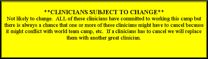 Text Box: **CLINICIANS SUBJECT TO CHANGE**Not likely to change.  ALL of these clinicians have committed to working this camp but there is always a chance that one or more of these clinicians might have to cancel because it might conflict with world team camp, etc.  If a clinicians has to cancel we will replace them with another great clinician.  